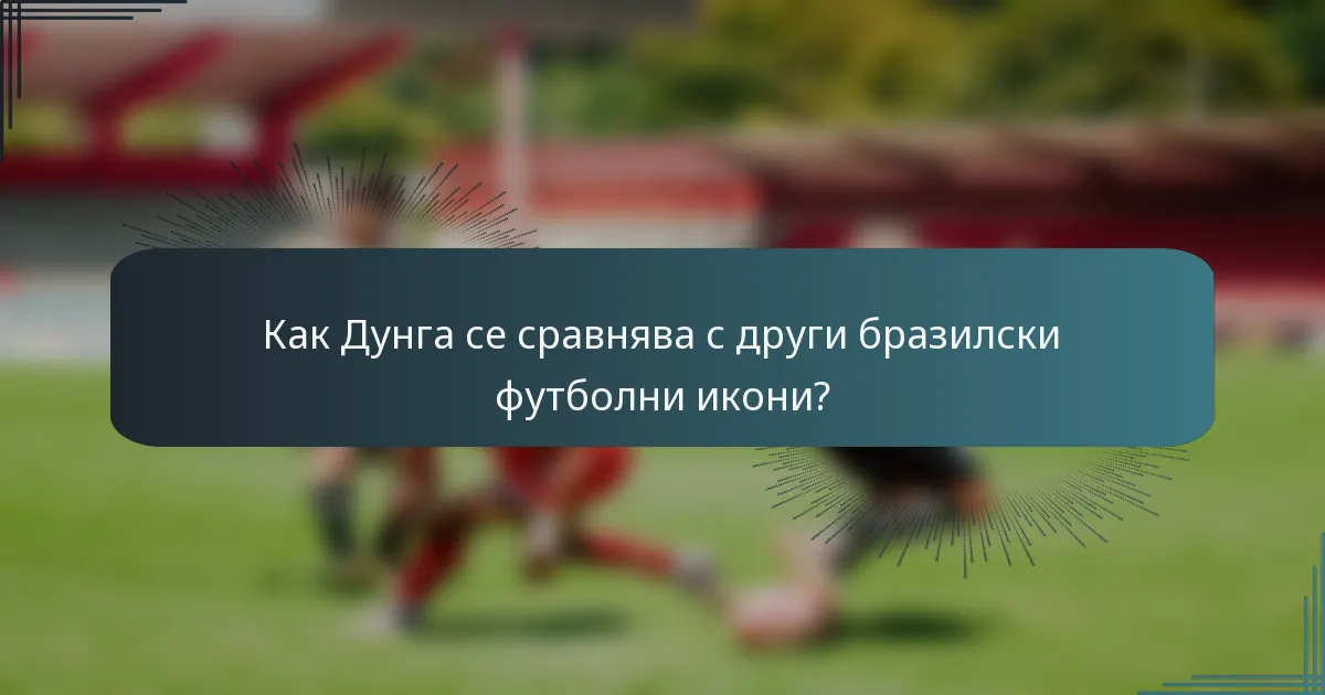 Как Дунга се сравнява с други бразилски футболни икони?