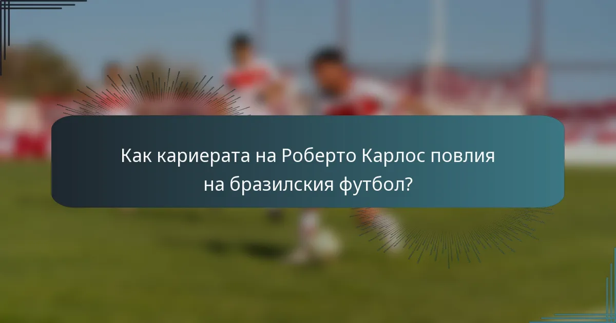Как кариерата на Роберто Карлос повлия на бразилския футбол?