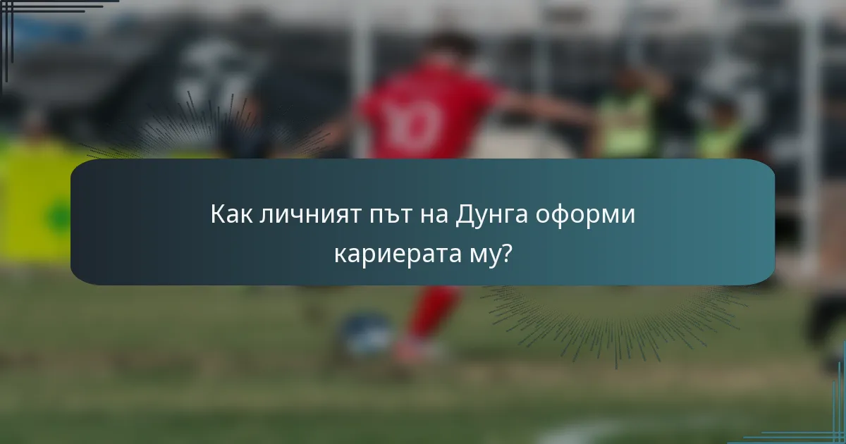 Как личният път на Дунга оформи кариерата му?