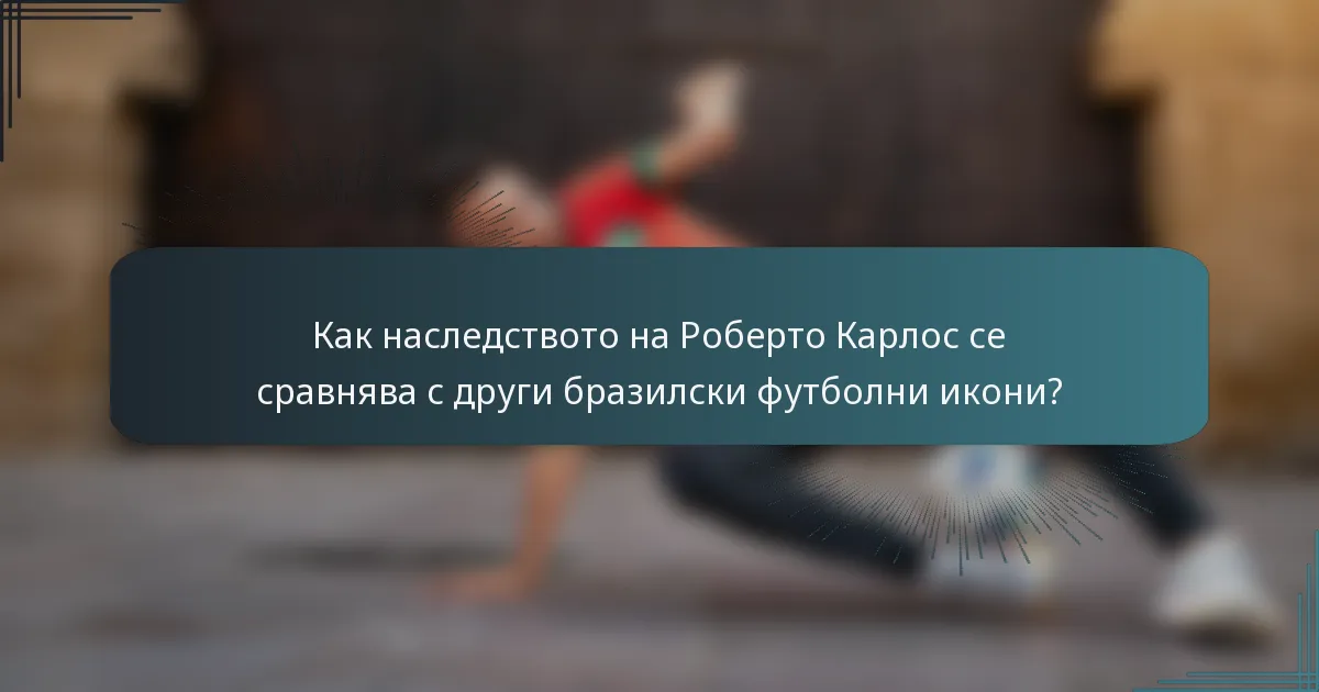 Как наследството на Роберто Карлос се сравнява с други бразилски футболни икони?