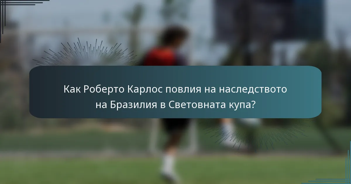 Как Роберто Карлос повлия на наследството на Бразилия в Световната купа?