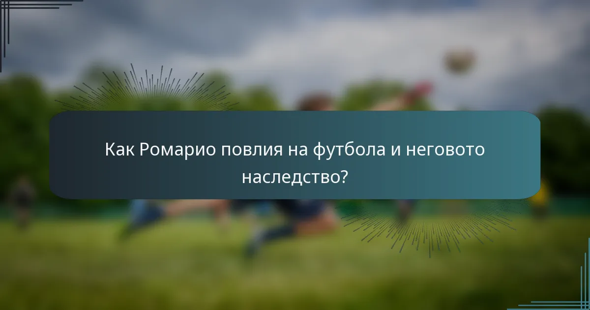 Как Ромарио повлия на футбола и неговото наследство?