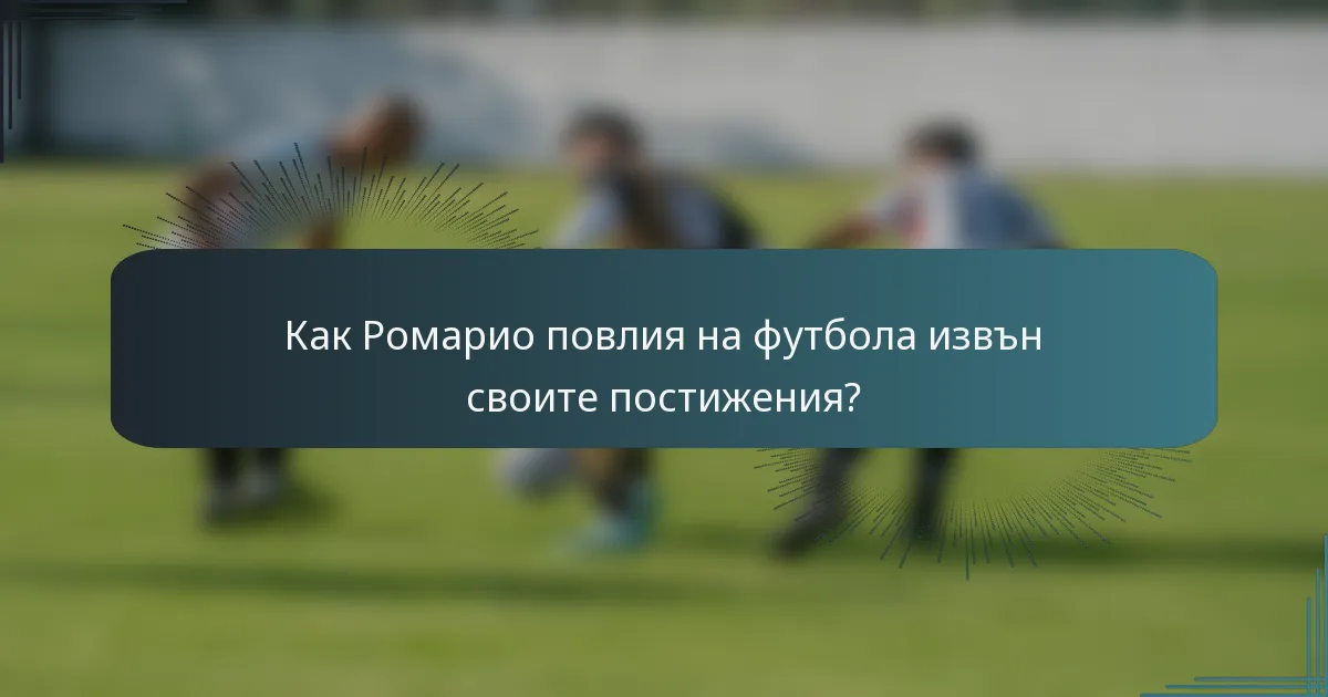 Как Ромарио повлия на футбола извън своите постижения?