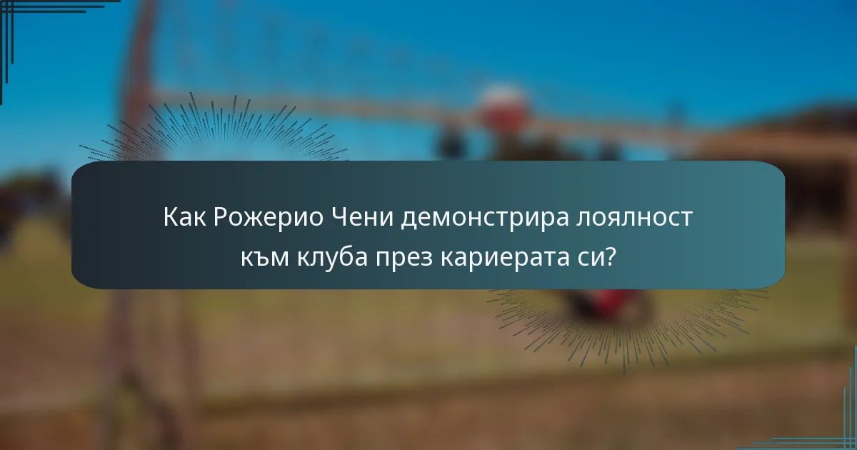 Как Рожерио Чени демонстрира лоялност към клуба през кариерата си?