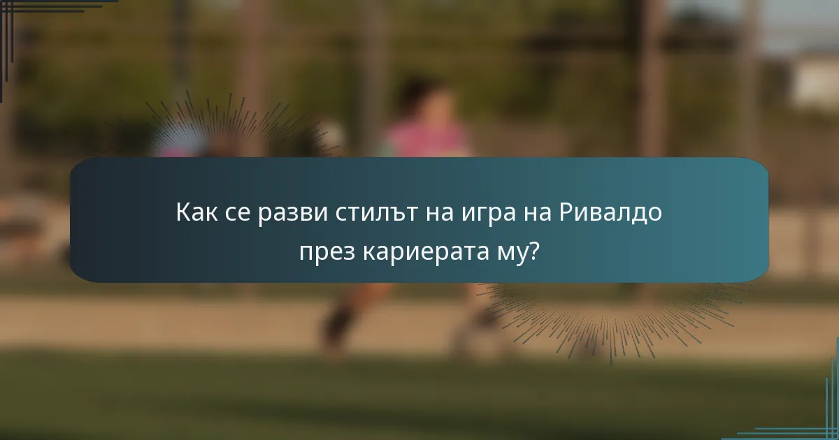 Как се разви стилът на игра на Ривалдо през кариерата му?
