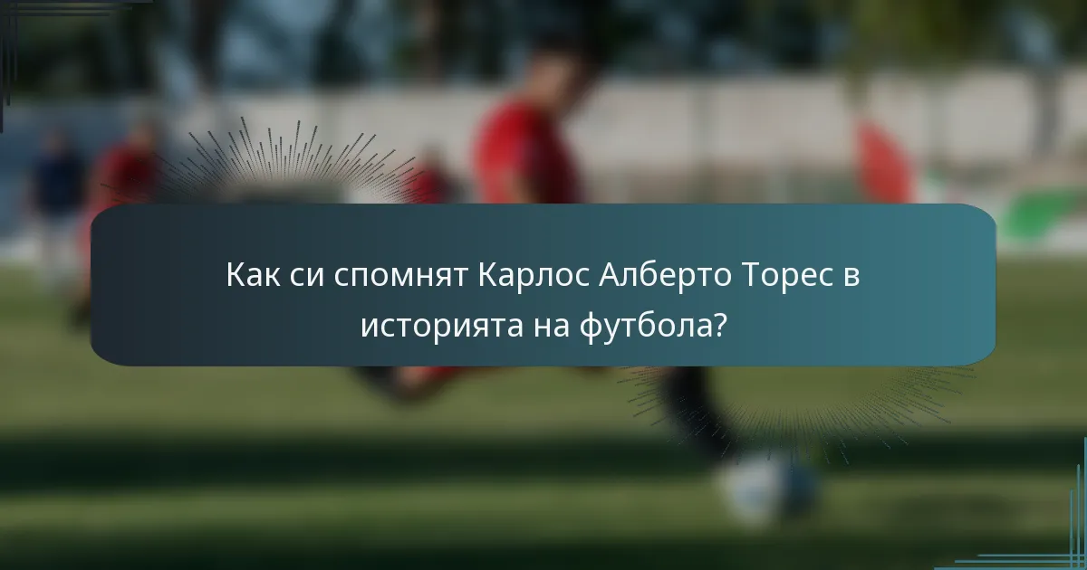 Как си спомнят Карлос Алберто Торес в историята на футбола?