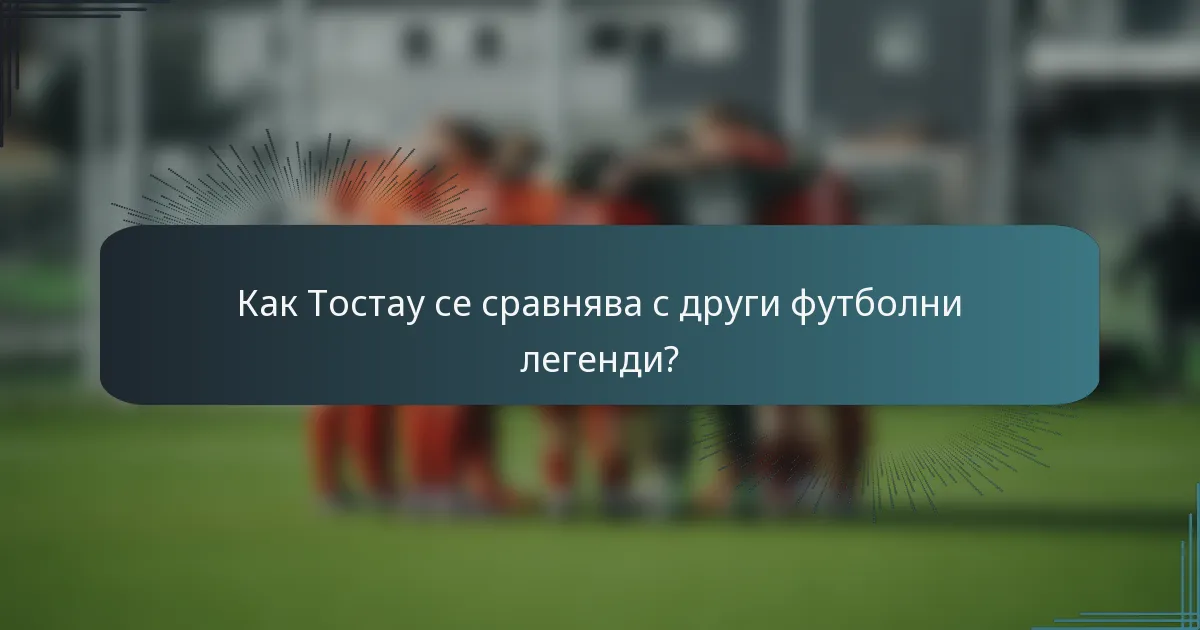Как Тостау се сравнява с други футболни легенди?
