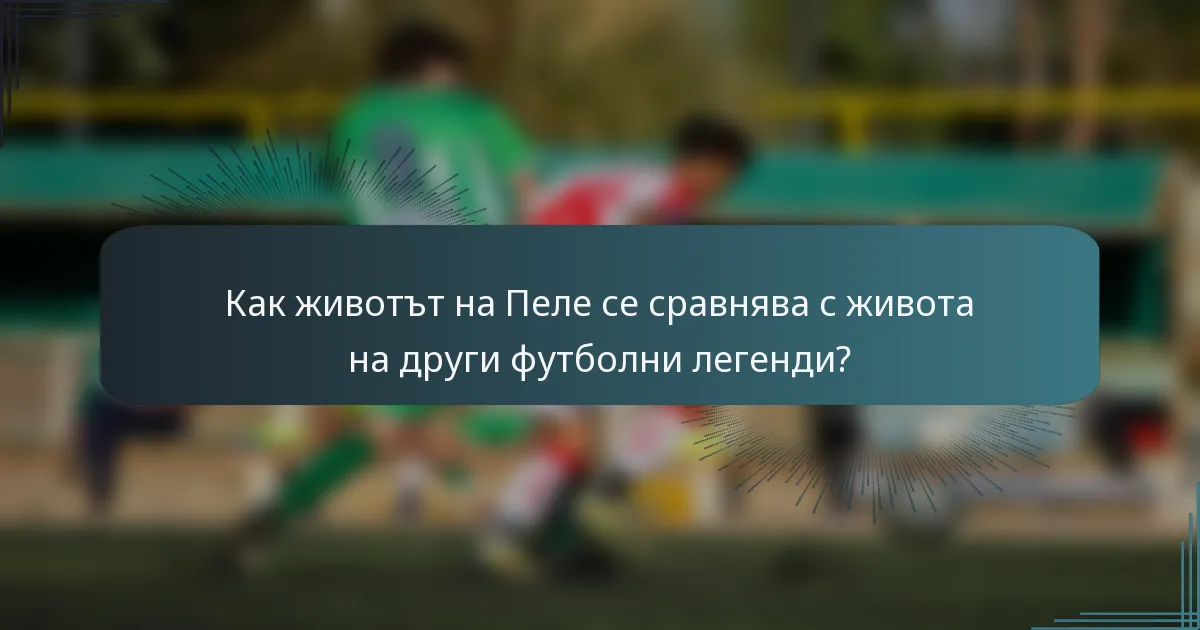 Как животът на Пеле се сравнява с живота на други футболни легенди?