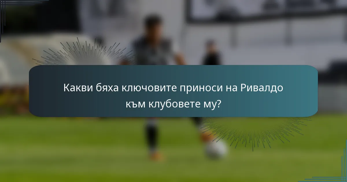 Какви бяха ключовите приноси на Ривалдо към клубовете му?