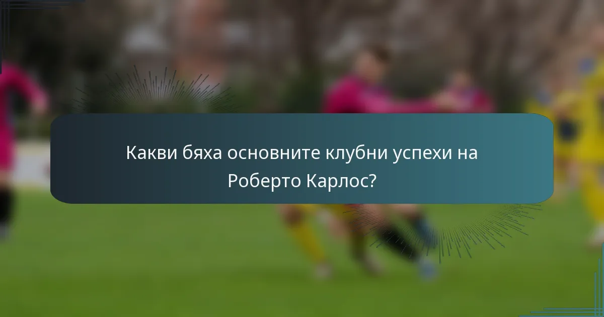Какви бяха основните клубни успехи на Роберто Карлос?