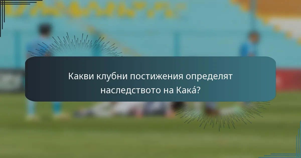 Какви клубни постижения определят наследството на Какá?