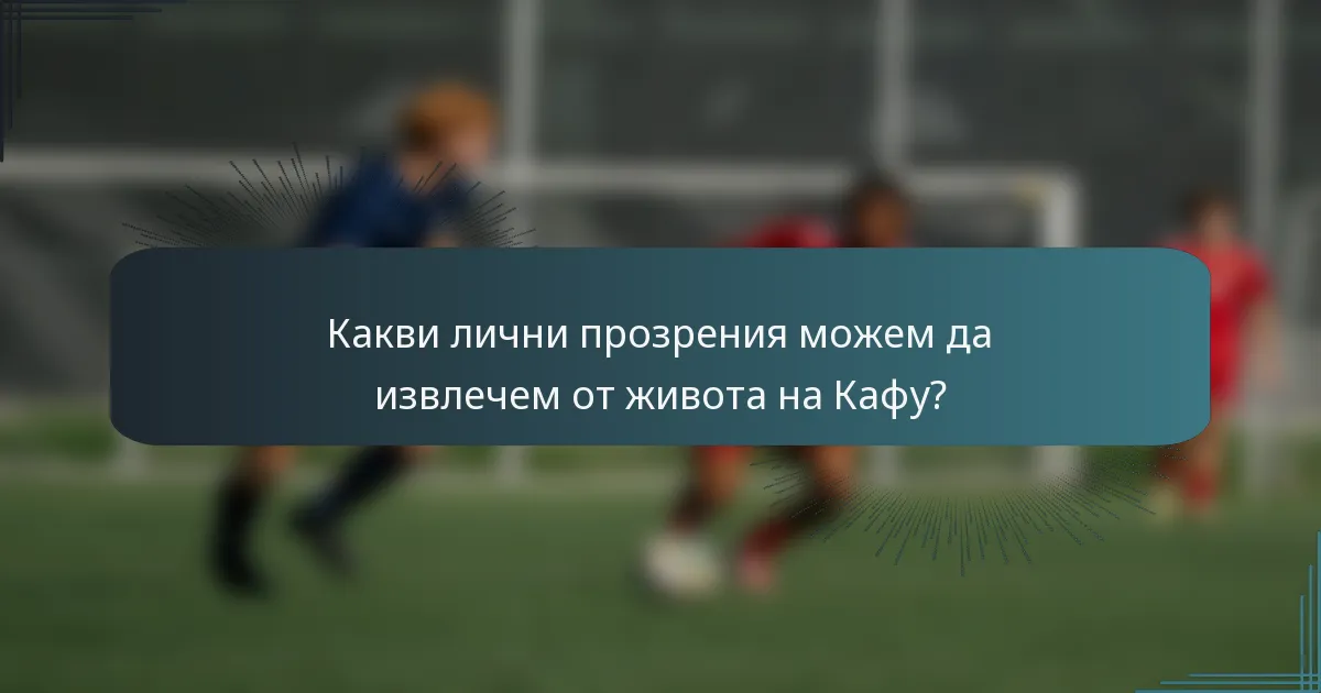 Какви лични прозрения можем да извлечем от живота на Кафу?