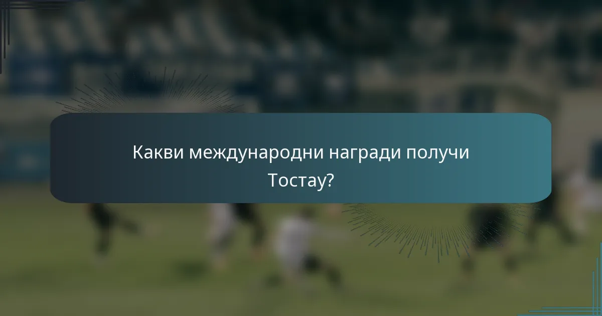 Какви международни награди получи Тостау?