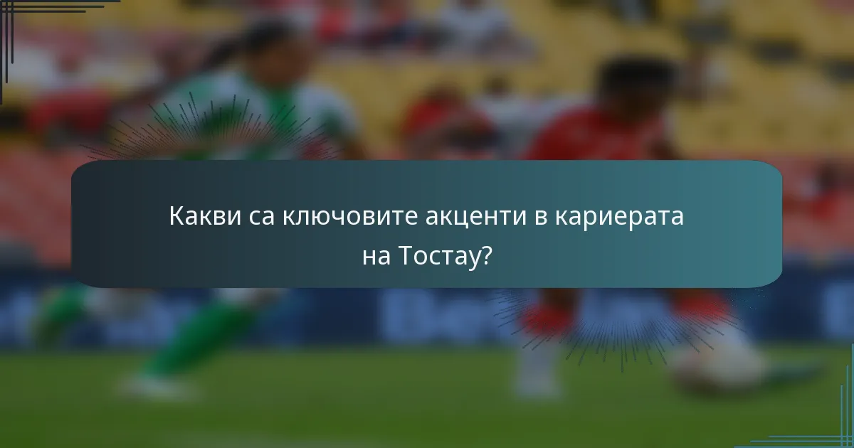 Какви са ключовите акценти в кариерата на Тостау?