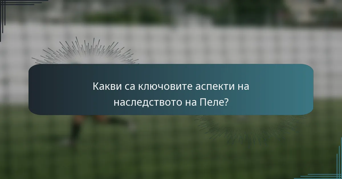 Какви са ключовите аспекти на наследството на Пеле?