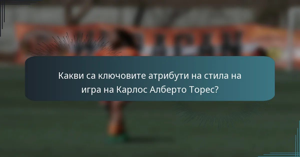 Какви са ключовите атрибути на стила на игра на Карлос Алберто Торес?