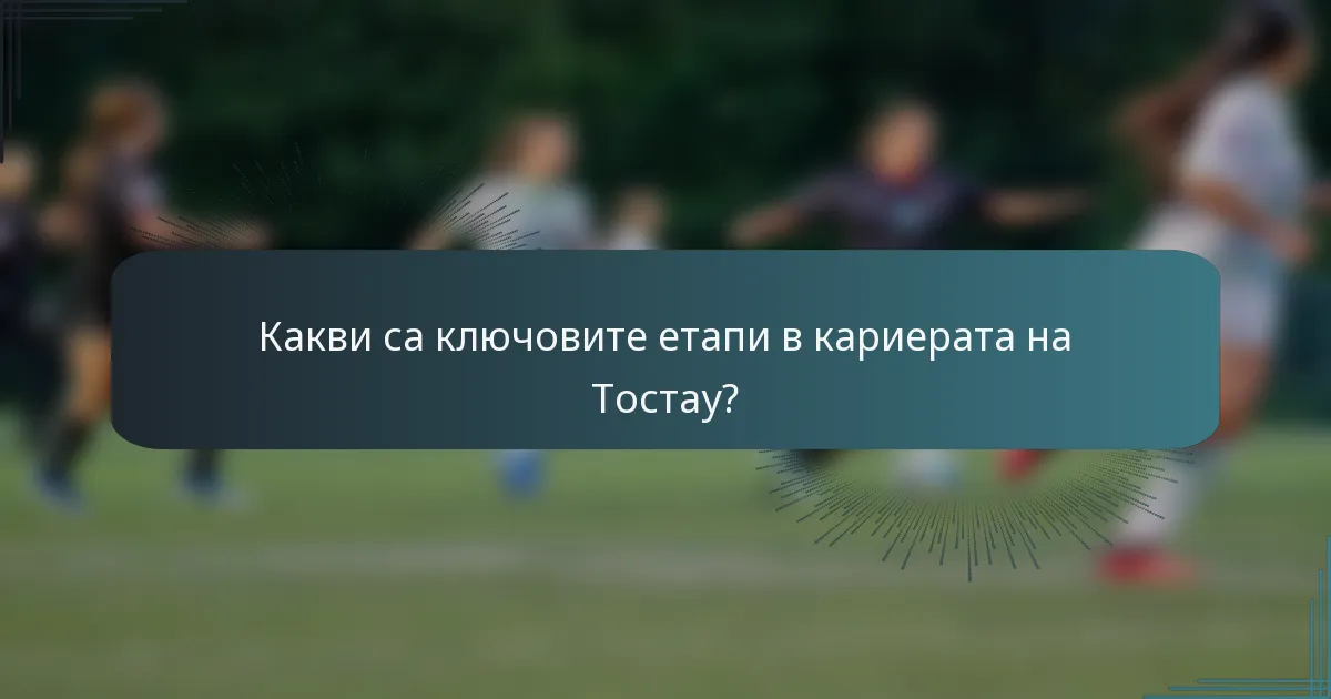 Какви са ключовите етапи в кариерата на Тостау?
