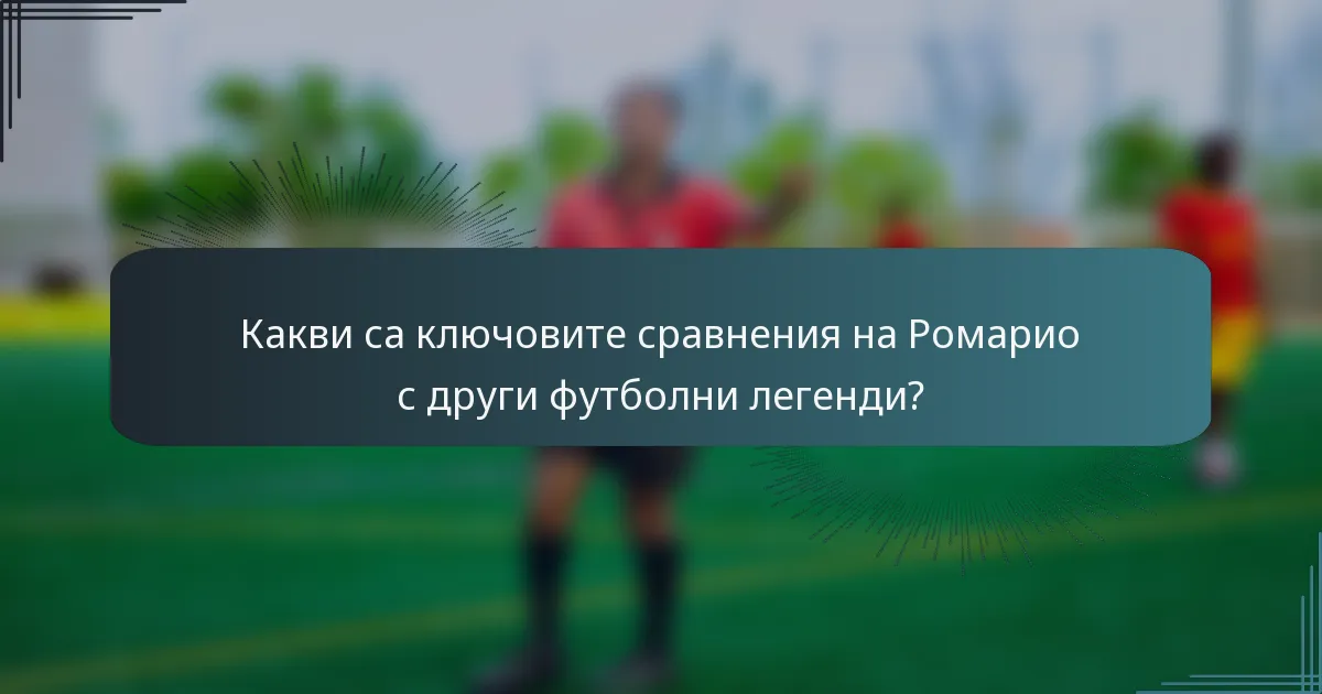 Какви са ключовите сравнения на Ромарио с други футболни легенди?