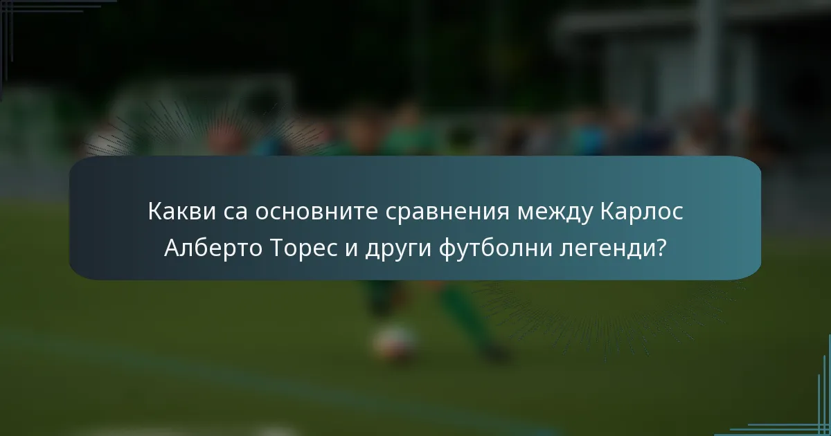 Какви са основните сравнения между Карлос Алберто Торес и други футболни легенди?