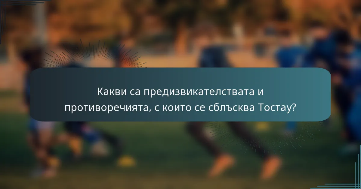 Какви са предизвикателствата и противоречията, с които се сблъсква Тостау?