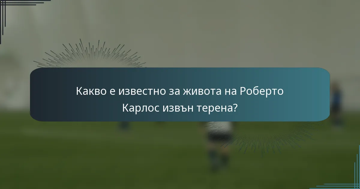Какво е известно за живота на Роберто Карлос извън терена?