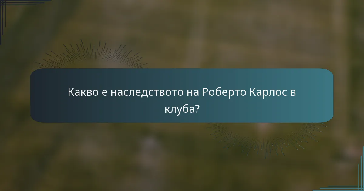 Какво е наследството на Роберто Карлос в клуба?