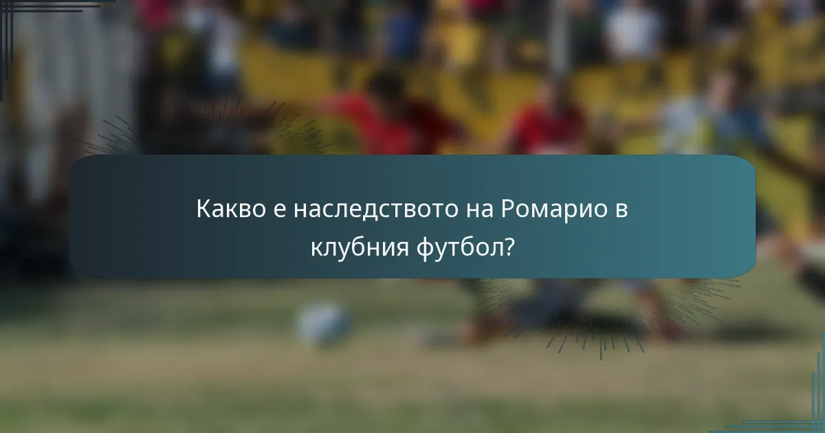 Какво е наследството на Ромарио в клубния футбол?