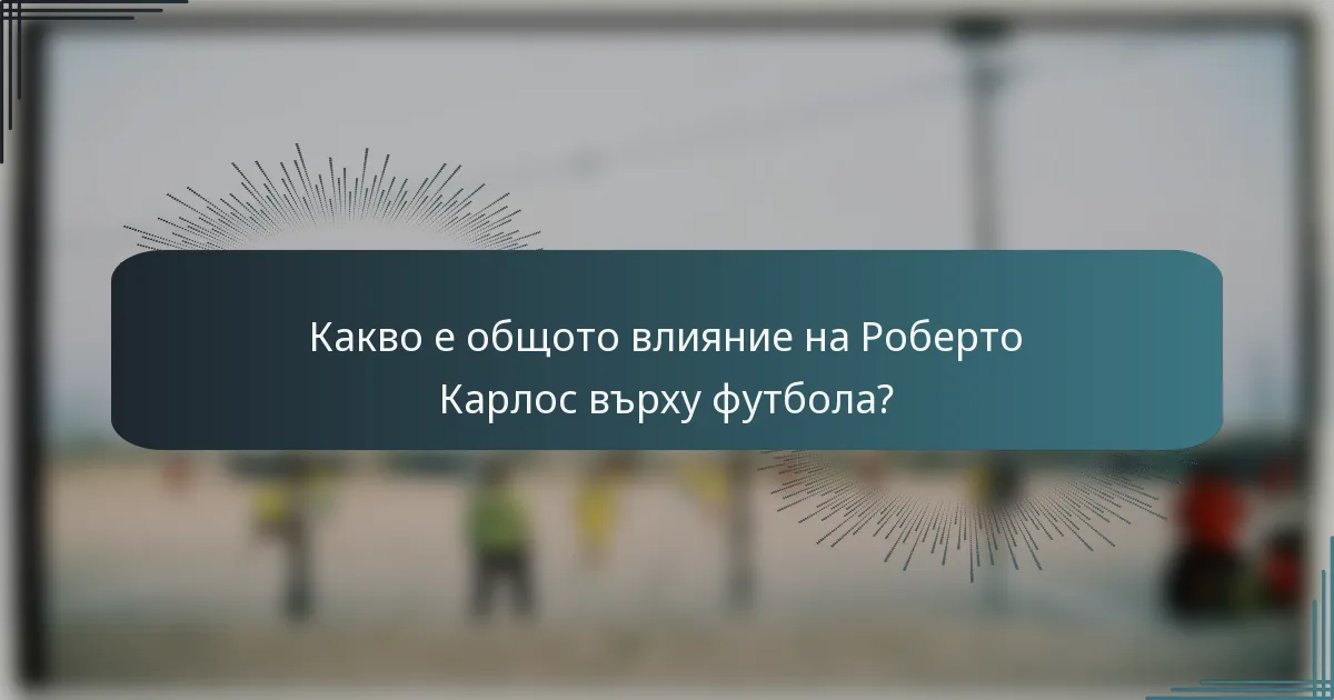 Какво е общото влияние на Роберто Карлос върху футбола?