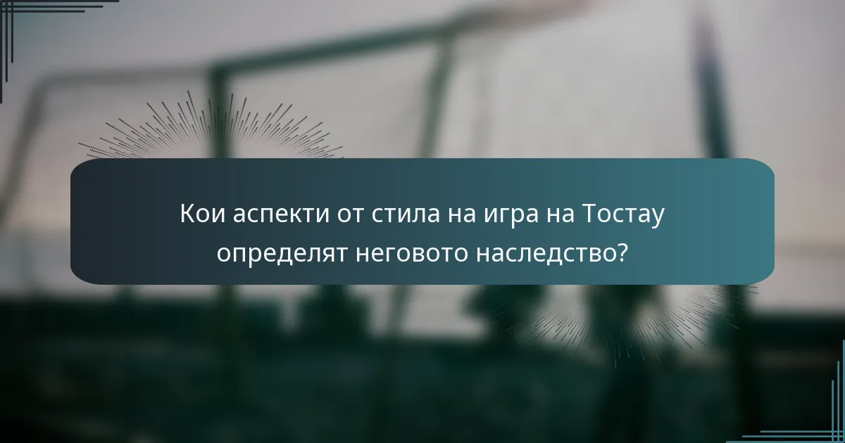 Кои аспекти от стила на игра на Тостау определят неговото наследство?