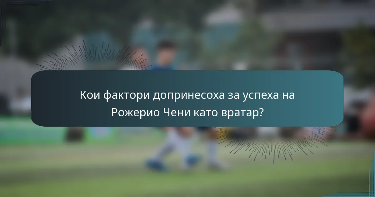 Кои фактори допринесоха за успеха на Рожерио Чени като вратар?
