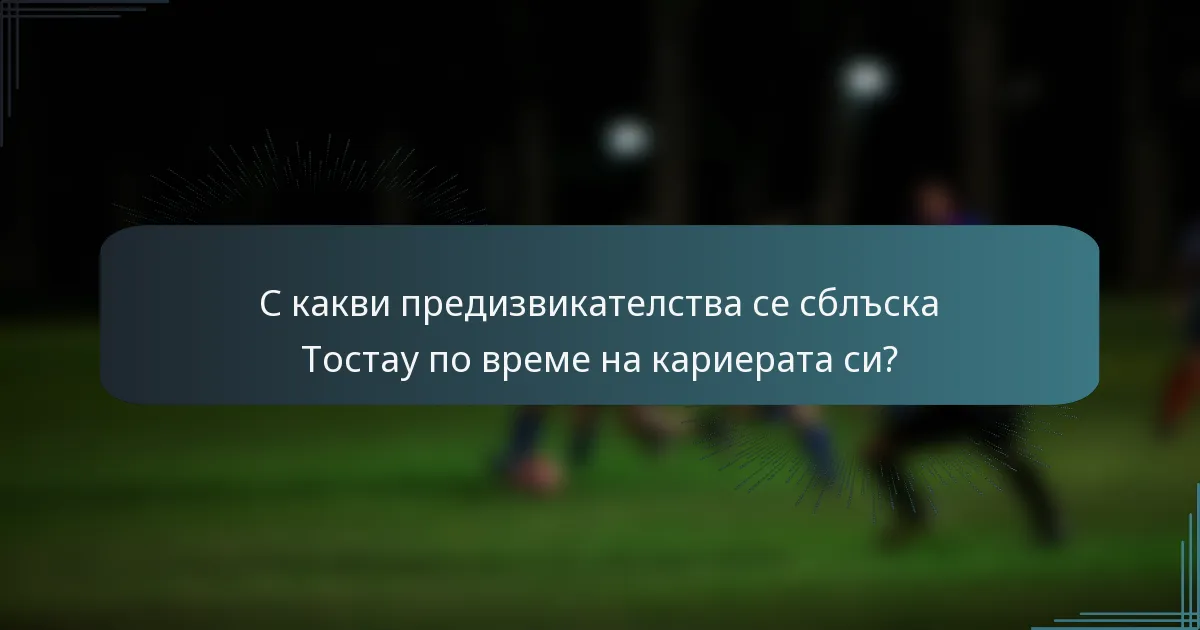 С какви предизвикателства се сблъска Тостау по време на кариерата си?
